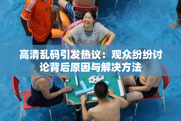 高清乱码引发热议：观众纷纷讨论背后原因与解决方法