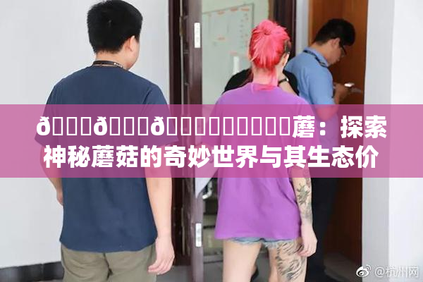 🍆🍑🔞❌‌❌‌❌‌蘑：探索神秘蘑菇的奇妙世界与其生态价值