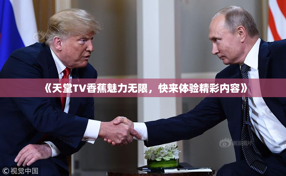 《天堂TV香蕉魅力无限，快来体验精彩内容》