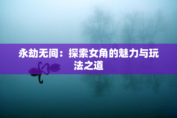 永劫无间：探索女角的魅力与玩法之道