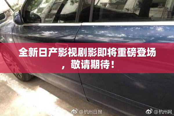 全新日产影视剧影即将重磅登场，敬请期待！