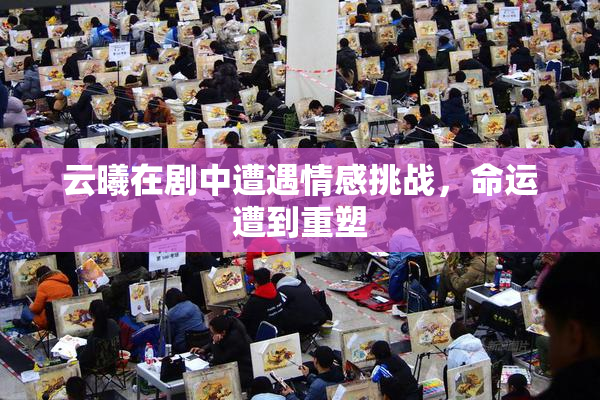云曦在剧中遭遇情感挑战，命运遭到重塑