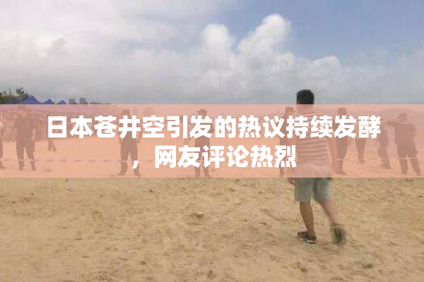 日本苍井空引发的热议持续发酵，网友评论热烈