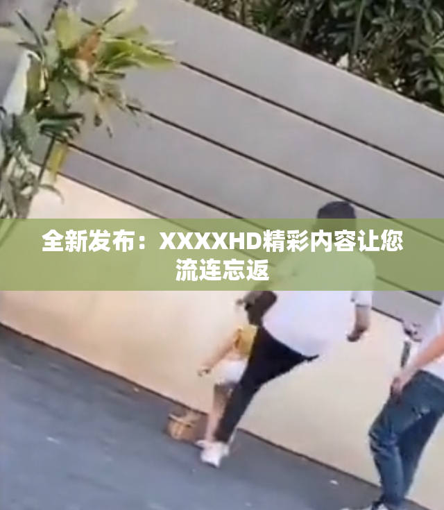 全新发布：XXXXHD精彩内容让您流连忘返