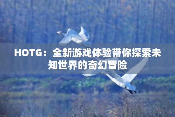 HOTG：全新游戏体验带你探索未知世界的奇幻冒险
