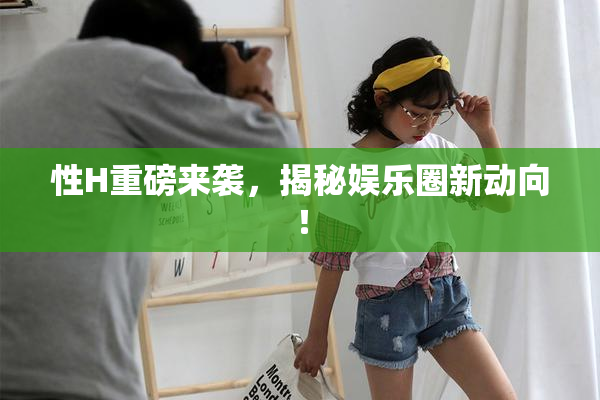 性H重磅来袭，揭秘娱乐圈新动向！