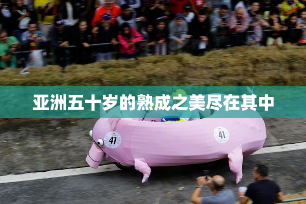 亚洲五十岁的熟成之美尽在其中