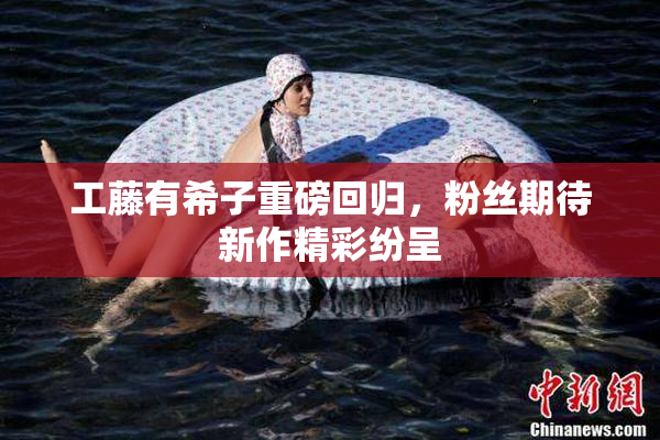 工藤有希子重磅回归，粉丝期待新作精彩纷呈