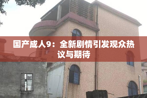 国产成人9：全新剧情引发观众热议与期待