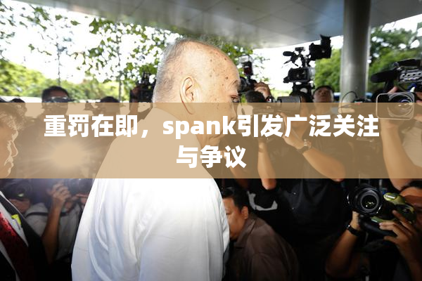 重罚在即，spank引发广泛关注与争议