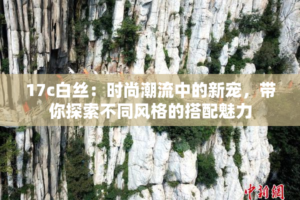 17c白丝：时尚潮流中的新宠，带你探索不同风格的搭配魅力