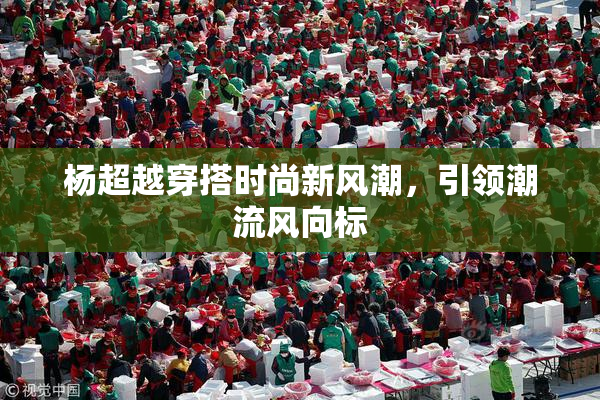 杨超越穿搭时尚新风潮，引领潮流风向标