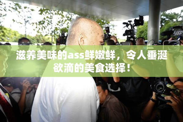 滋养美味的ass鲜嫩鲜，令人垂涎欲滴的美食选择！