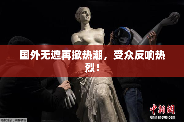 国外无遮再掀热潮，受众反响热烈！