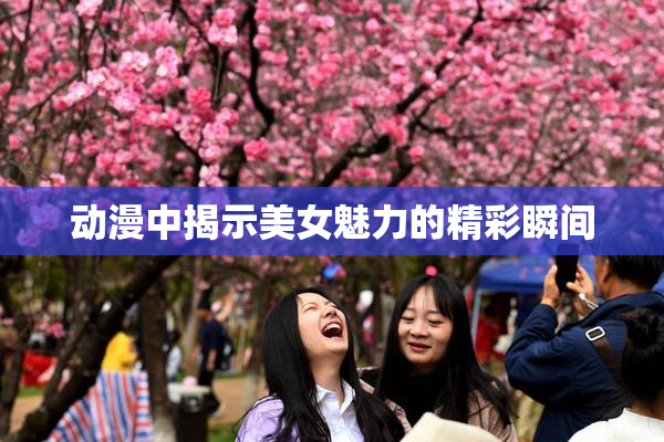 动漫中揭示美女魅力的精彩瞬间