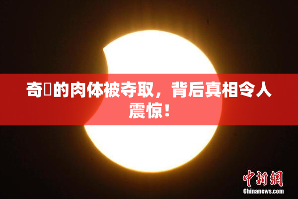 奇犽的肉体被夺取，背后真相令人震惊！