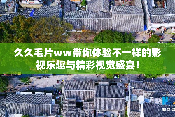 久久毛片ww带你体验不一样的影视乐趣与精彩视觉盛宴！