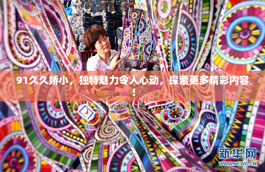 91久久娇小，独特魅力令人心动，探索更多精彩内容！