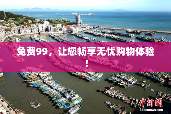免费99，让您畅享无忧购物体验！