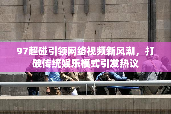 97超碰引领网络视频新风潮，打破传统娱乐模式引发热议