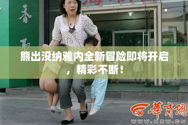 熊出没纳雅内全新冒险即将开启，精彩不断！