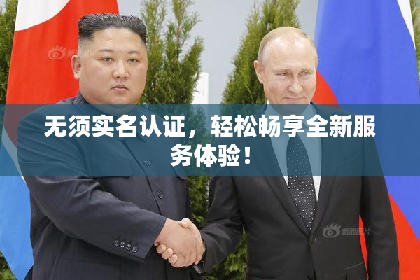 无须实名认证，轻松畅享全新服务体验！