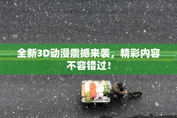 全新3D动漫震撼来袭，精彩内容不容错过！