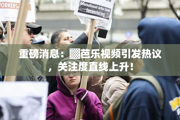 重磅消息：▓芭乐视频引发热议，关注度直线上升！