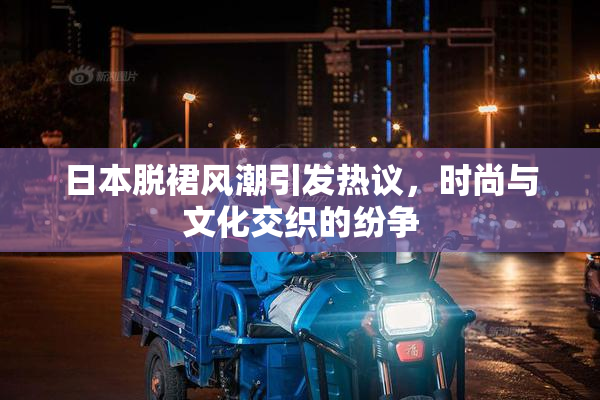 日本脱裙风潮引发热议，时尚与文化交织的纷争