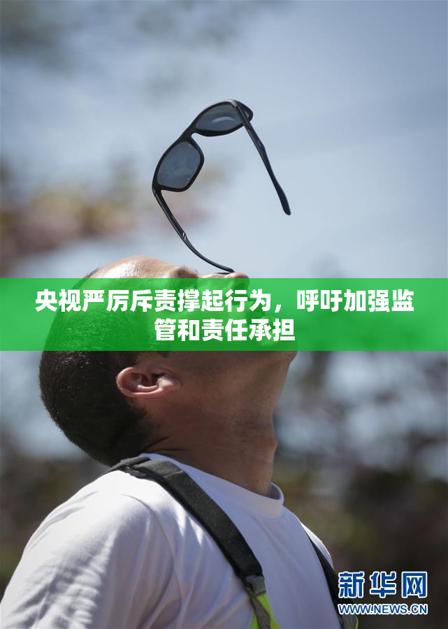 央视严厉斥责撑起行为，呼吁加强监管和责任承担