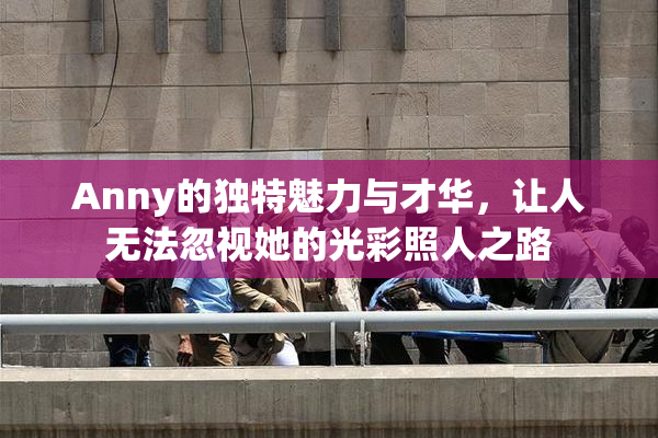 Anny的独特魅力与才华，让人无法忽视她的光彩照人之路