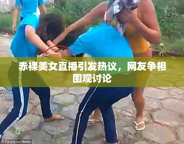 赤裸美女直播引发热议，网友争相围观讨论