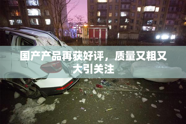 国产产品再获好评，质量又粗又大引关注