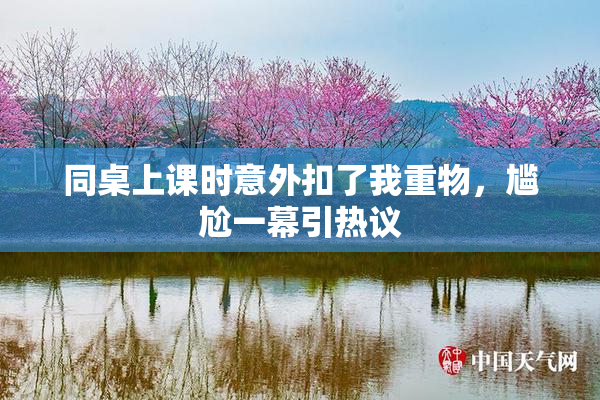 同桌上课时意外扣了我重物，尴尬一幕引热议