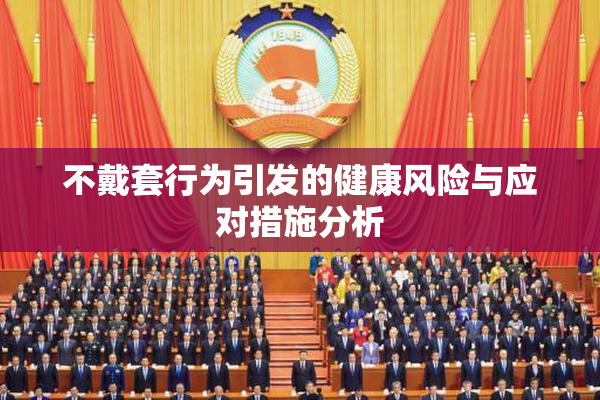 不戴套行为引发的健康风险与应对措施分析