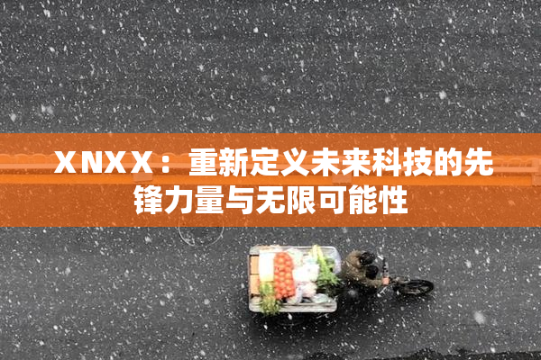 ⅩNXⅩ：重新定义未来科技的先锋力量与无限可能性