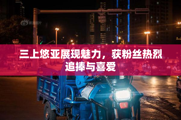 三上悠亚展现魅力，获粉丝热烈追捧与喜爱