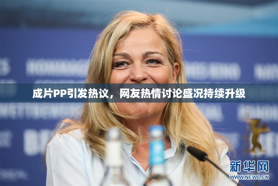 成片PP引发热议，网友热情讨论盛况持续升级