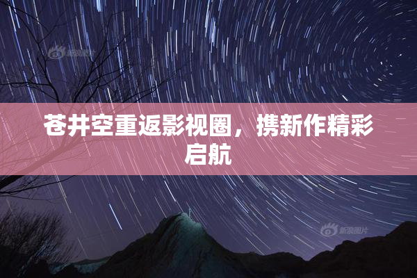 苍井空重返影视圈，携新作精彩启航