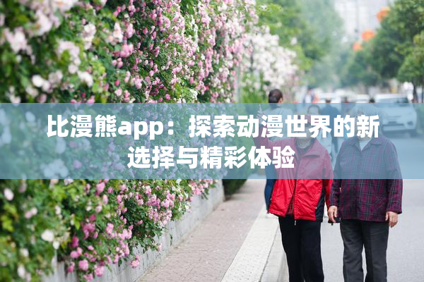 比漫熊app：探索动漫世界的新选择与精彩体验