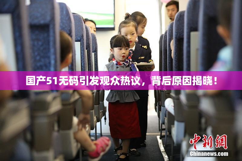 国产51无码引发观众热议，背后原因揭晓！