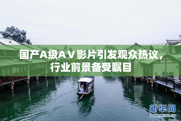 国产A级AⅤ影片引发观众热议，行业前景备受瞩目