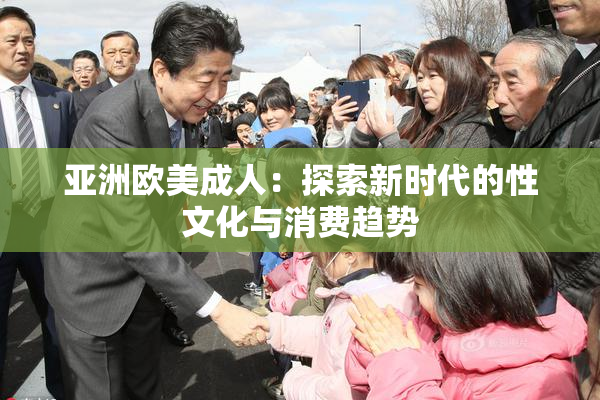 亚洲欧美成人：探索新时代的性文化与消费趋势