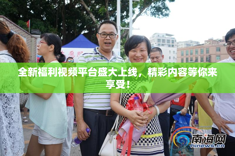 全新福利视频平台盛大上线，精彩内容等你来享受！
