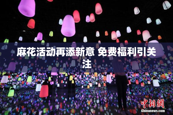 麻花活动再添新意 免费福利引关注