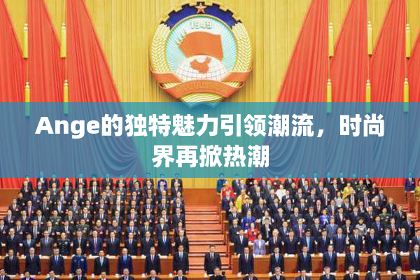 Ange的独特魅力引领潮流，时尚界再掀热潮