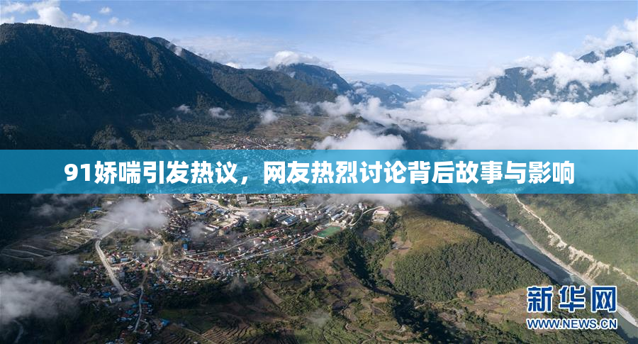91娇喘引发热议，网友热烈讨论背后故事与影响