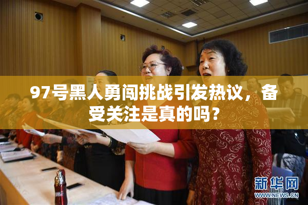97号黑人勇闯挑战引发热议，备受关注是真的吗？