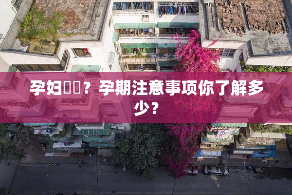 孕妇乂乄？孕期注意事项你了解多少？