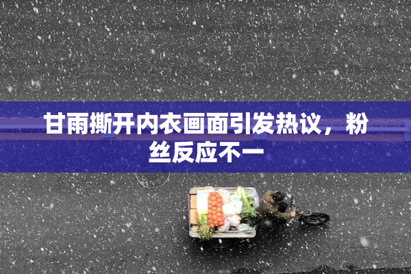 甘雨撕开内衣画面引发热议，粉丝反应不一